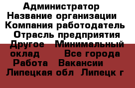 Администратор › Название организации ­ Компания-работодатель › Отрасль предприятия ­ Другое › Минимальный оклад ­ 1 - Все города Работа » Вакансии   . Липецкая обл.,Липецк г.